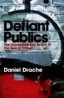 Defiant Publics: The Unprecedented Reach of the Global Citizen - Daniel Drache