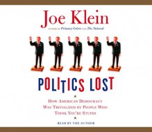 Politics Lost: How American Democracy Was Trivialized By People Who Think You're Stupid - Joe Klein