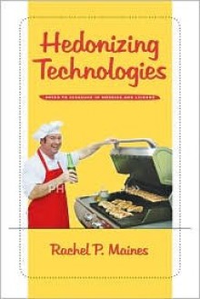 Hedonizing Technologies: Paths to Pleasure in Hobbies and Leisure - Rachel P. Maines