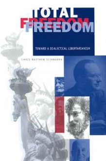 Total Freedom: toward a dialectical libertarianism - Chris Matthew Sciabarra