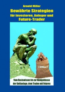 Bewährte Strategien für Investoren, Anleger und Future-Trader: Vom Basiswissen bis zur Königsklasse der Geldanlage, dem Traden mit Futures (German Edition) - Arnold Miller