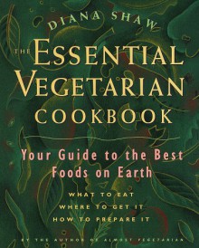 The Essential Vegetarian Cookbook: Your Guide to the Best Foods on Earth: What to Eat, Where to Get It, How to Prepare It - Diana Shaw