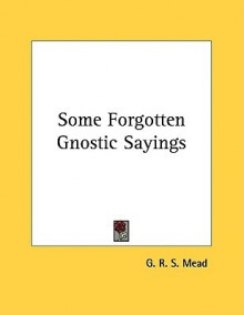 Some Forgotten Gnostic Sayings - G.R.S. Mead