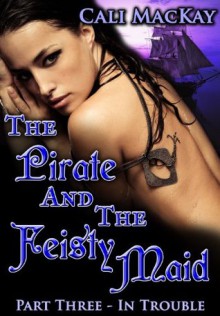 The Pirate And The Feisty Maid -- Part Three - In Trouble - Cali MacKay