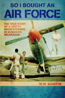 So I Bought an Air Force: The True Story of a Gritty Midwesterner in Somoza's Nicaragua - Will Martin