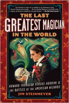 The Last Greatest Magician in the World: Howard Thurston Versus Houdini & the Battles of the American Wizards - Jim Steinmeyer