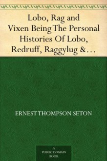 Lobo, Rag and Vixen Being The Personal Histories Of Lobo, Redruff, Raggylug & Vixen - Ernest Thompson Seton