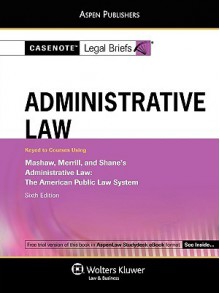 Casenote Legal Briefs: Administrative Law, Keyed to Mashaw, Merrill, and Shane's 6th Ed. - Casenote Legal Briefs