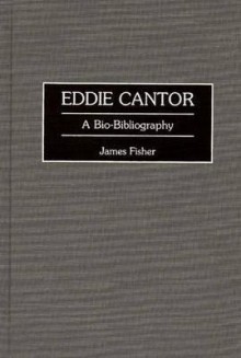 Eddie Cantor: A Bio-Bibliography - James Fisher