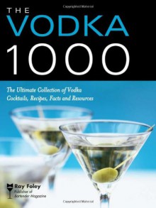 The Vodka 1000: The Ultimate Collection of Vodka Cocktails, Recipes, Facts, and Resources (Bartender Magazine) - Ray Foley