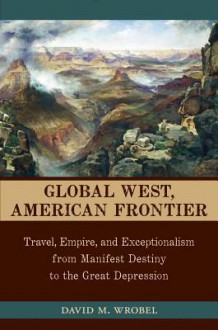 Global West, American Frontier: Travel, Empire, and Exceptionalism from Manifest Destiny to the Great Depression (Calvin P. Horn Lectures in Western History and Culture) - David M. Wrobel