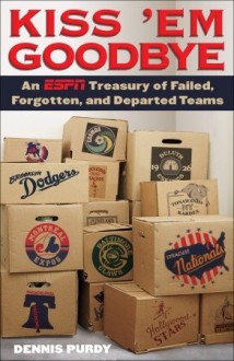 Kiss 'Em Goodbye: An ESPN Treasury of Failed, Forgotten, and Departed Teams - Dennis Purdy, Joe Torre