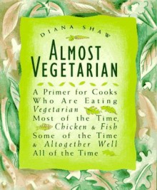 Almost Vegetarian: A Primer for Cooks Who Are Eating Vegetarian Most of the Time, Chicken & Fish Some of the Time, & Altogether Well All of the Time - Diana Shaw, Kathy Warinner