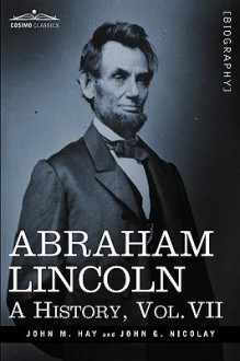 Abraham Lincoln: A History, Vol.VII - John M. Hay, John George Nicolay