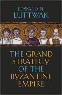 The Grand Strategy of the Byzantine Empire - Edward N. Luttwak