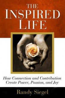 The Inspired Life: How Connection and Contribution Create Power, Passion, and Joy - Randy Siegel