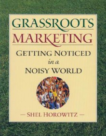 Grassroots Marketing: Getting Noticed in a Noisy World - Shel Horowitz