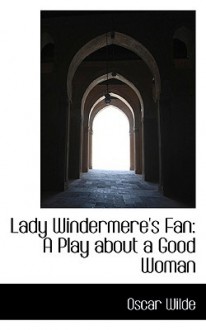 Lady Windermere's Fan: A Play about a Good Woman - Oscar Wilde