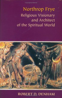 Northrop Frye: Religious Visionary and Architect of the Spiritual World - Robert D. Denham