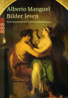 Bilder lesen: Eine Geschichte der Liebe und des Hassens - Alberto Manguel