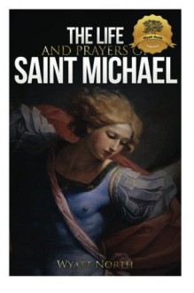 The Life and Prayers of Saint Michael the Archangel - Wyatt North