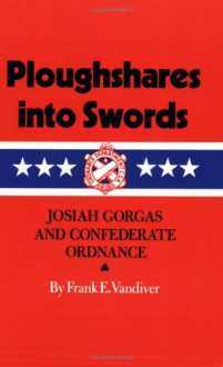 Ploughshares into Swords: Josiah Gorgas and Confederate Ordnance - Frank E. Vandiver