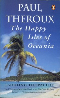 The Happy Isles of Oceania: Paddling the Pacific - Paul Theroux