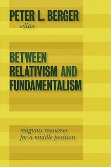 Between Relativism and Fundamentalism: Religious Resources for a Middle Position - Peter L. Berger