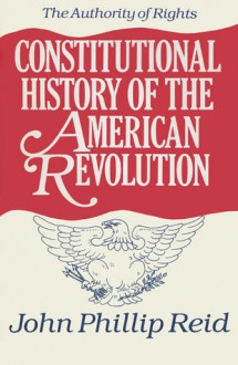 Constitutional History of the American Revolution, Volume I: The Authority Of Rights - John Phillip Reid