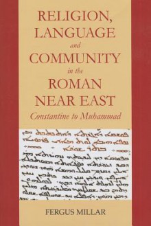 Religion, Language and Community in the Roman Near East: Constantine to Muhammad - Fergus Millar