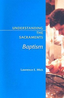 Understanding the Sacraments: Baptism - Lawrence E. Mick