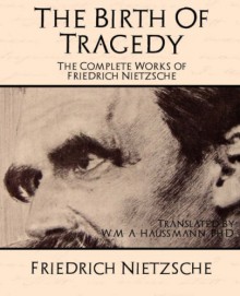 The Birth of Tragedy (Complete Works) - Friedrich Nietzsche, W.M.A. Hausmann