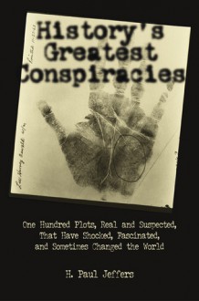 History's Greatest Conspiracies: One Hundred Plots, Real and Suspected, That have Shocked, Fascinated, and Sometimes Changed the World - H. Paul Jeffers