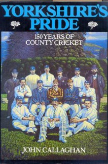 Yorkshire's Pride 150 Years of County Cricket by John Callaghan - John Callaghan