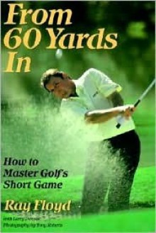 From 60 Yards In: How to Master Golf's Short Game - Raymond Floyd, Larry Dennis