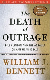 The Death of Outrage: Bill Clinton and the Assault on American Ideals - William J. Bennett