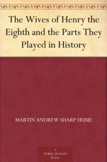 The Wives of Henry the Eighth and the Parts They Played in History - Martin Andrew Sharp Hume