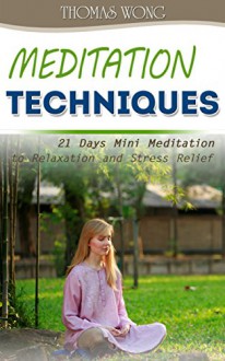 Meditation Techniques: 21 Days Mini Meditation to Relaxation and Stress Relief (Buddhism Books Series 4) - Thomas Wong, Meditation, Meditation for Beginners, Meditation Techniques, How to Meditation