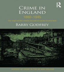 Crime in England 1880-1945: The Rough and the Criminal, the Policed and the Incarcerated - Barry S. Godfrey