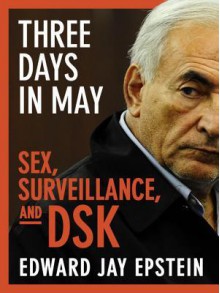 Three Days in May: Sex, Surveillance, and DSK - Edward Jay Epstein