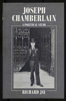 Joseph Chamberlain: A Political Study - Richard Jay