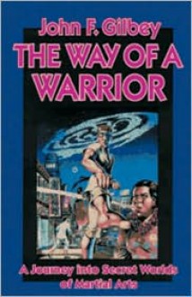 The Way of a Warrior: A Journey into Secret Worlds of Martial Arts - John F. Gilbey, Robert W. Smith