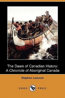 The Dawn of Canadian History: A Chronicle of Aboriginal Canada - Stephen Leacock