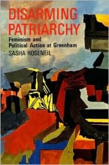 Disarming Patriarchy: Feminism And Political Action At Greenham - Sasha Roseneil