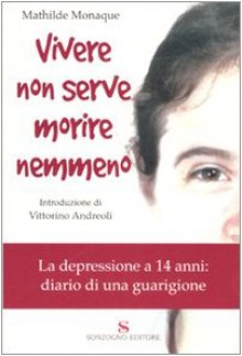 Vivere Non Serve, Morire Nemmeno: La Depressione A 14 Anni: Diario Di Una Guarigione - Mathilde Monaque