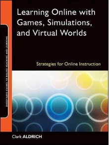 Learning Online with Games, Simulations, and Virtual Worlds: Strategies for Online Instruction - Clark Aldrich