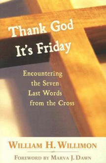 Thank God It's Friday: Encountering the Seven Last Words from the Cross - William H. Willimon