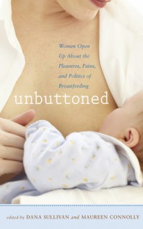 Unbuttoned: Women Open Up about the Pleasures, Pains, and Politics of Breastfeeding - Dana Sullivan, Maureen Connolly