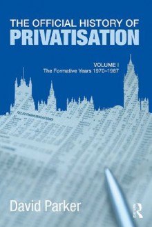 The Official History of Privatisation: 1 (Government Official History Series) - David Parker