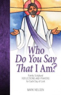 Who Do You Say I Am? - Family Scriptural Reflections and Prayers for Each Day of Lent - Mark Neilsen